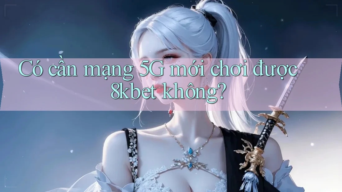Có cần mạng 5G mới chơi được 8kbet không? Có cần mạng 5G mới chơi được 8kbet không?