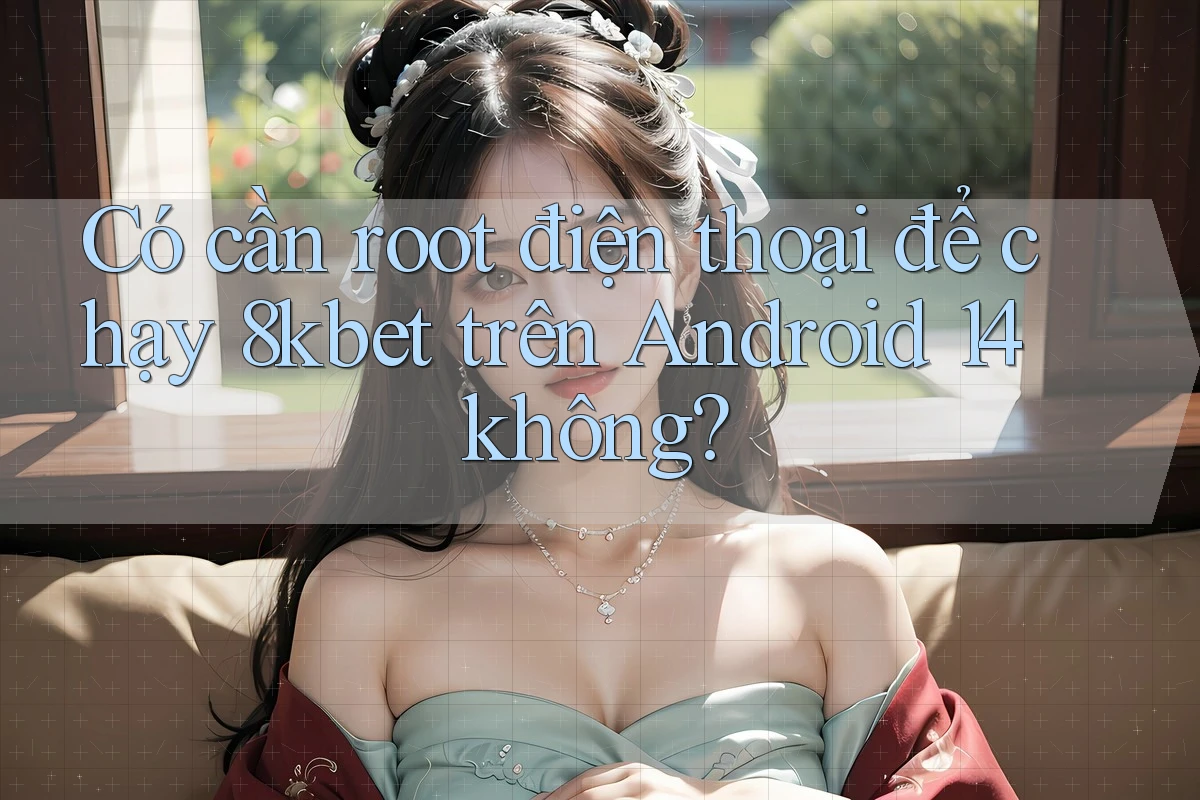 Có cần root điện thoại để chạy 8kbet trên Android 14 không? Có cần root điện thoại để chạy 8kbet trên Android 14 không?