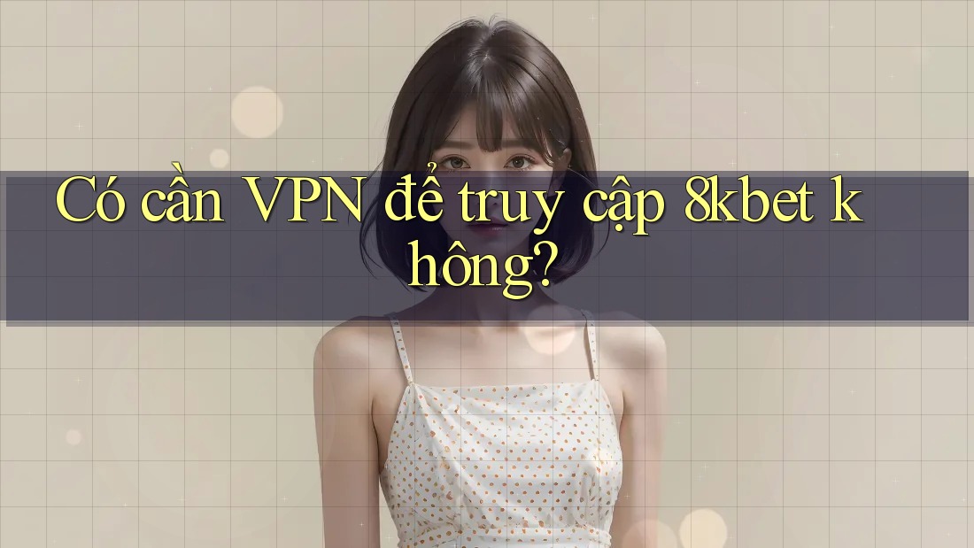 Có cần VPN để truy cập 8kbet không? Có cần VPN để truy cập 8kbet không?