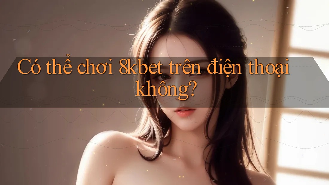 Có thể chơi 8kbet trên điện thoại không? Có thể chơi 8kbet trên điện thoại không?