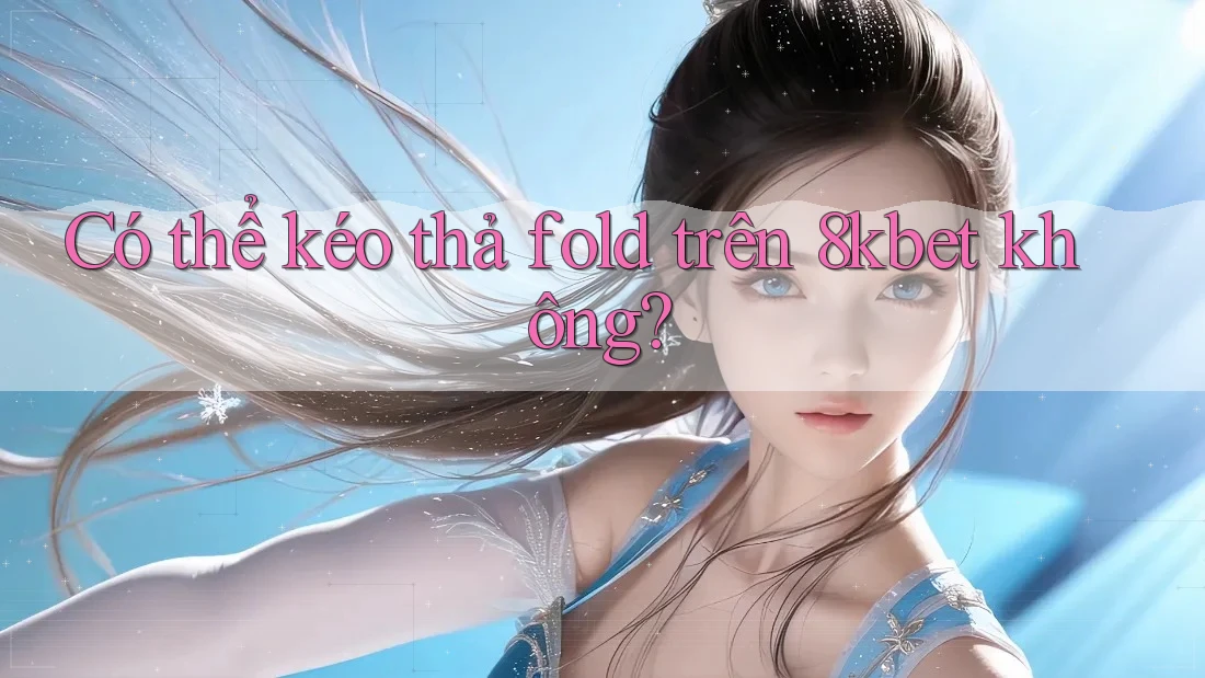 Có thể kéo thả fold trên 8kbet không? Có thể kéo thả fold trên 8kbet không?