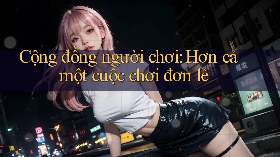 Cộng đồng người chơi: Hơn cả một cuộc chơi đơn lẻ Cộng đồng người chơi: Hơn cả một cuộc chơi đơn lẻ