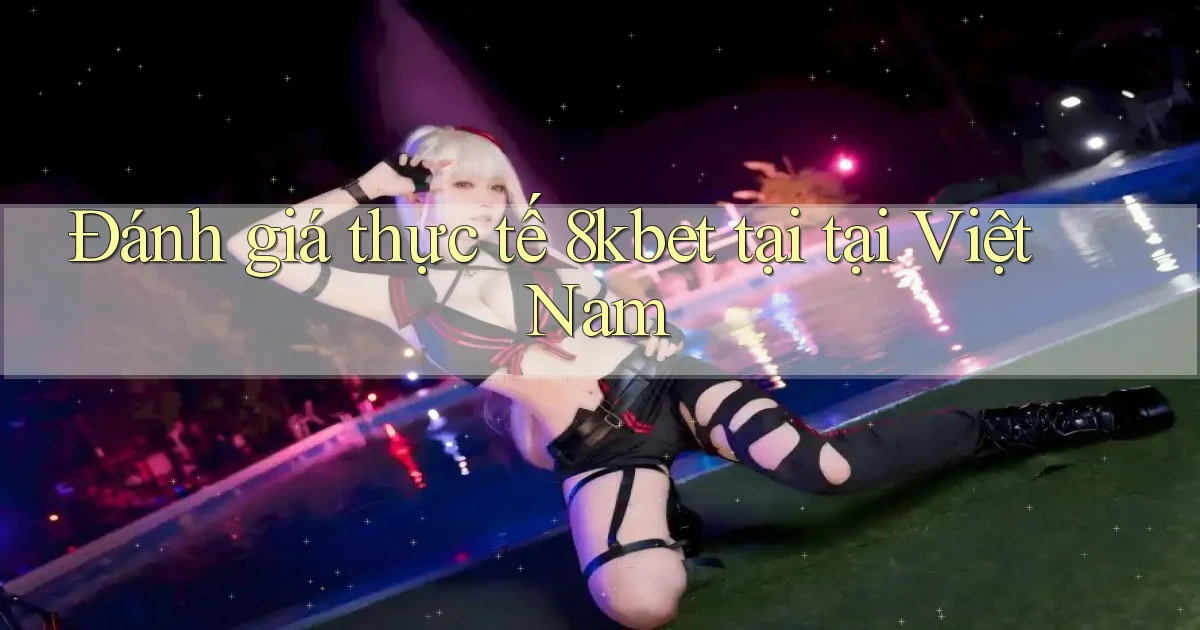 Đánh giá thực tế 8kbet tại tại Việt Nam