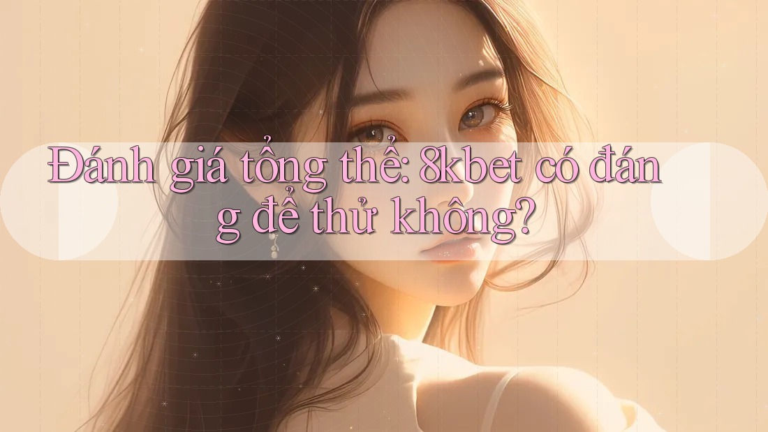 Đánh giá tổng thể: 8kbet có đáng để thử không? Đánh giá tổng thể: 8kbet có đáng để thử không?