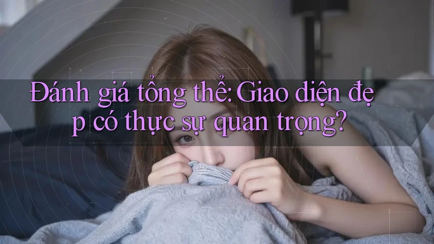Đánh giá tổng thể: Giao diện đẹp có thực sự quan trọng?