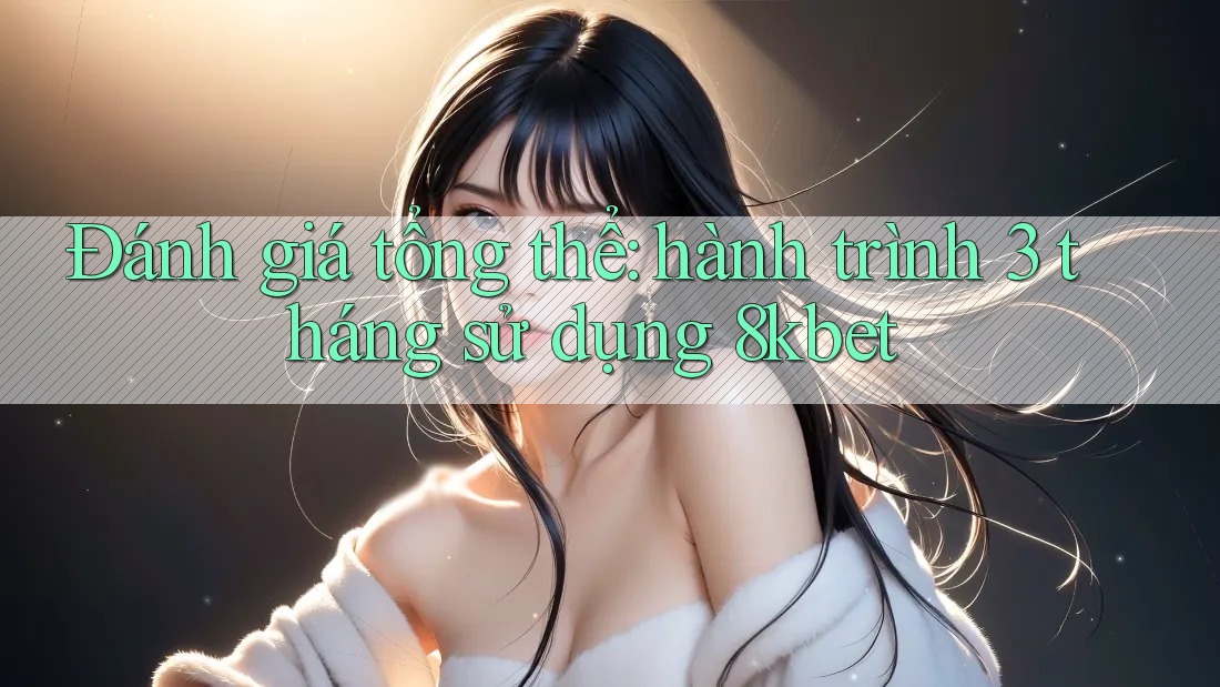 Đánh giá tổng thể: hành trình 3 tháng sử dụng 8kbet