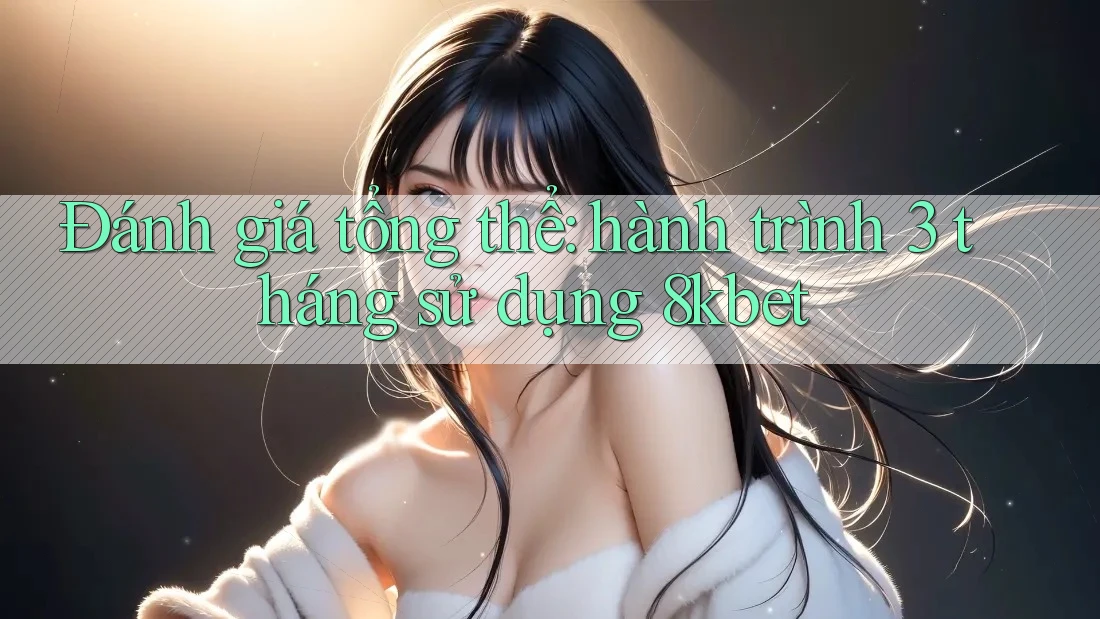 Đánh giá tổng thể: hành trình 3 tháng sử dụng 8kbet Đánh giá tổng thể: hành trình 3 tháng sử dụng 8kbet
