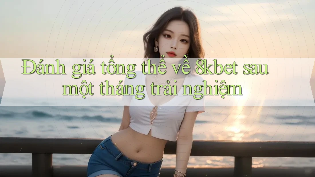 Đánh giá tổng thể về 8kbet sau một tháng trải nghiệm