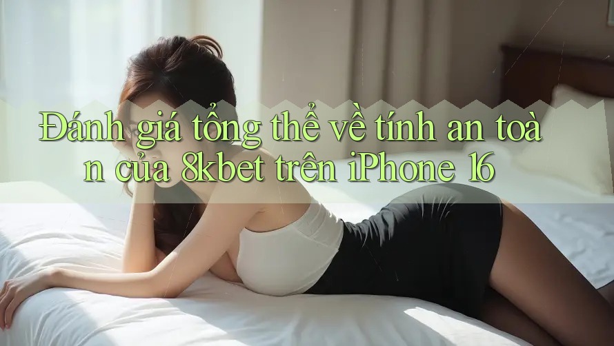 Đánh giá tổng thể về tính an toàn của 8kbet trên iPhone 16 Đánh giá tổng thể về tính an toàn của 8kbet trên iPhone 16