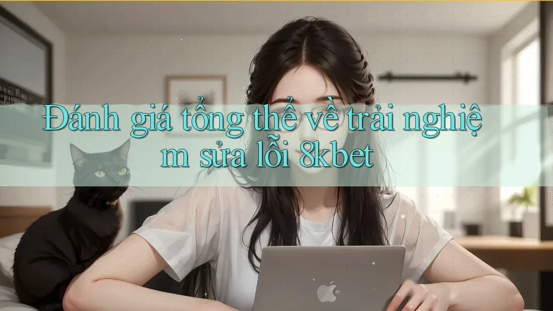 Đánh giá tổng thể về trải nghiệm sửa lỗi 8kbet