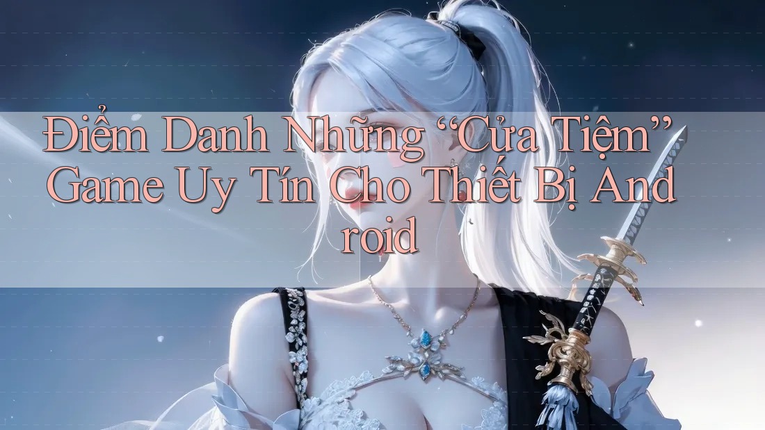 Điểm Danh Những “Cửa Tiệm” Game Uy Tín Cho Thiết Bị Android Điểm Danh Những “Cửa Tiệm” Game Uy Tín Cho Thiết Bị Android