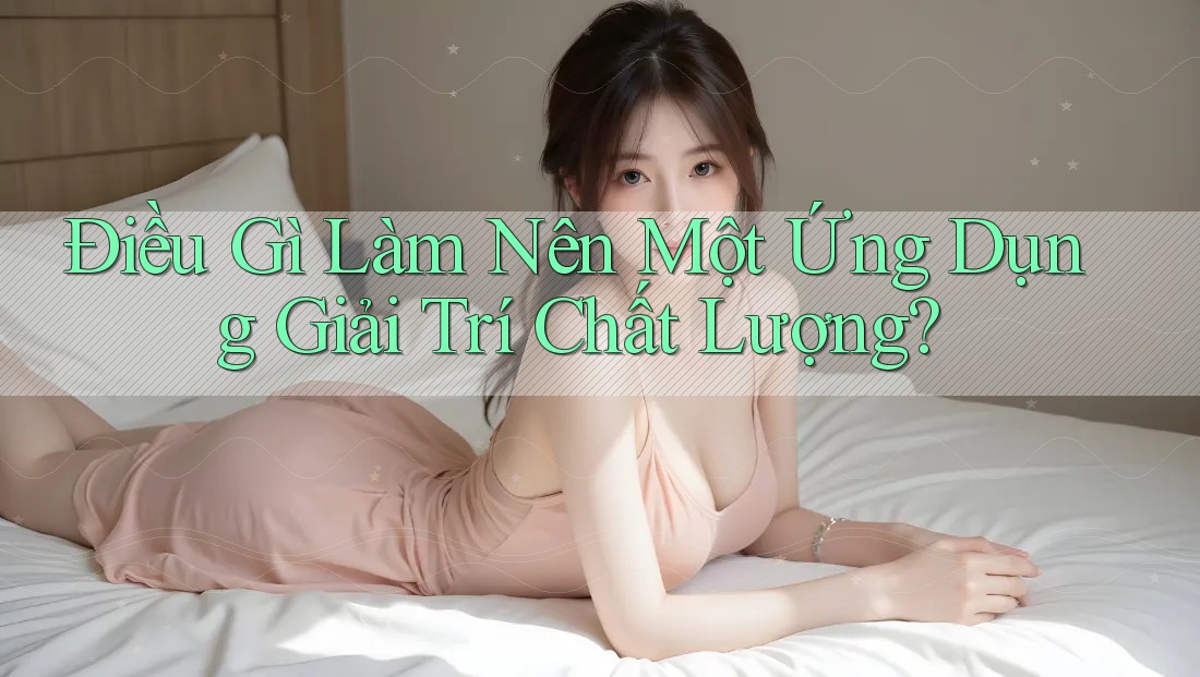 Điều Gì Làm Nên Một Ứng Dụng Giải Trí Chất Lượng?