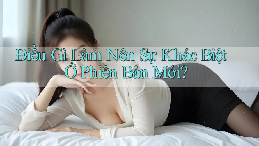 Điều Gì Làm Nên Sự Khác Biệt Ở Phiên Bản Mới? Điều Gì Làm Nên Sự Khác Biệt Ở Phiên Bản Mới?