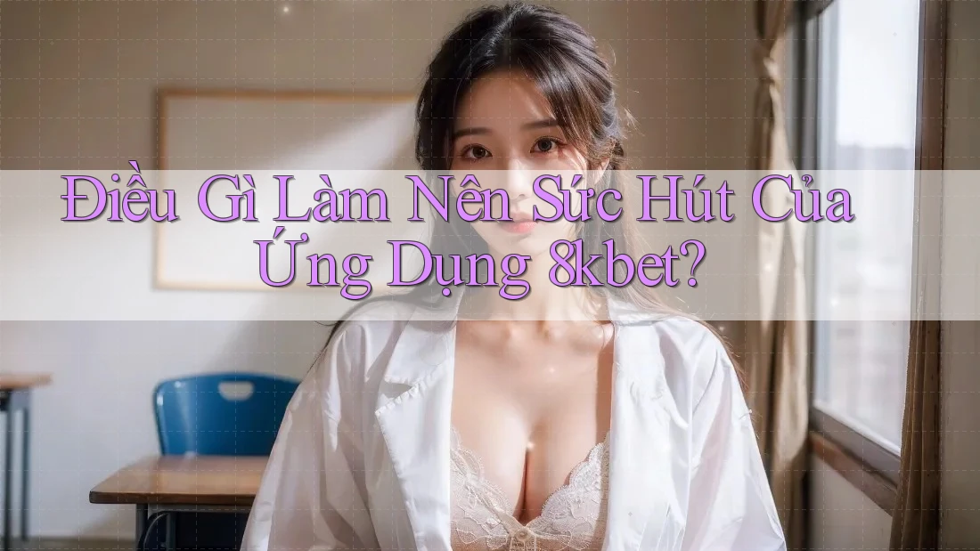 Điều Gì Làm Nên Sức Hút Của Ứng Dụng 8kbet?