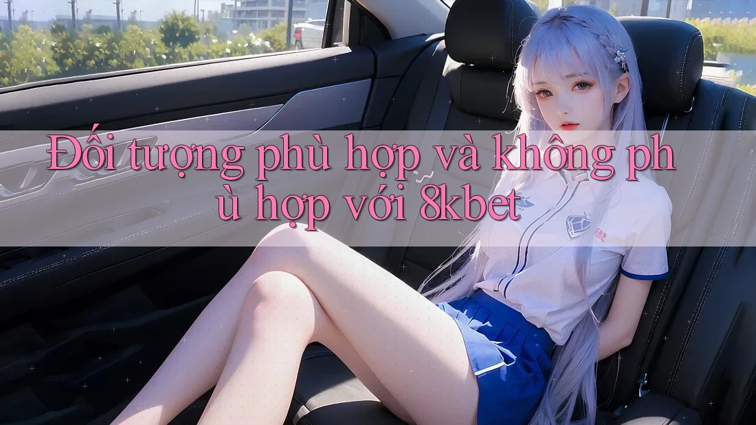 Đối tượng phù hợp và không phù hợp với 8kbet Đối tượng phù hợp và không phù hợp với 8kbet