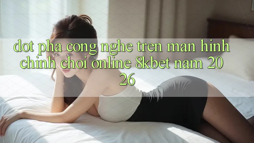 Đột Phá Công Nghệ Trên Màn hình chính Chơi Online 8kbet Năm 2026