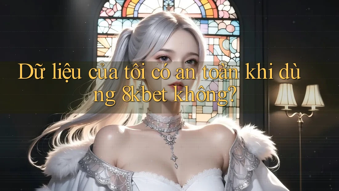 Dữ liệu của tôi có an toàn khi dùng 8kbet không?