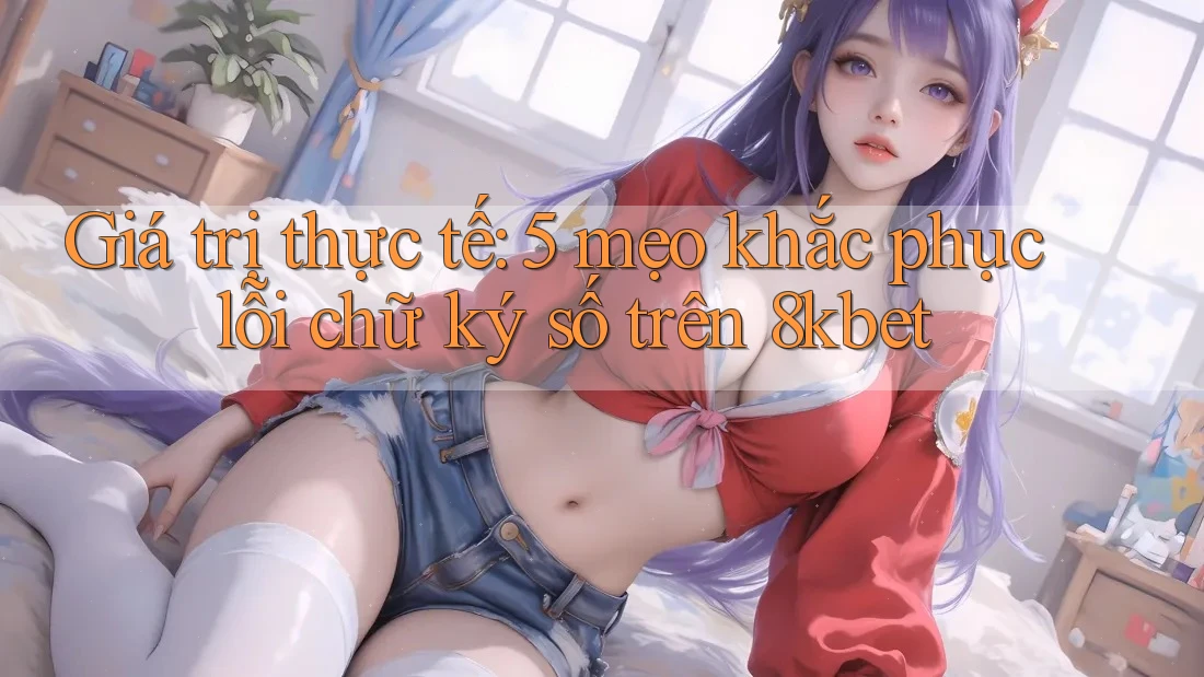 Giá trị thực tế: 5 mẹo khắc phục lỗi chữ ký số trên 8kbet Giá trị thực tế: 5 mẹo khắc phục lỗi chữ ký số trên 8kbet