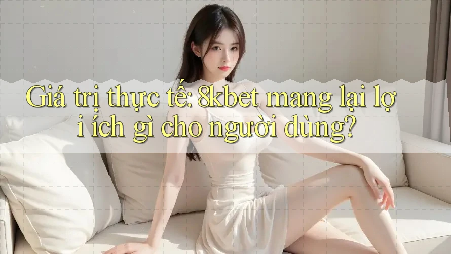 Giá trị thực tế: 8kbet mang lại lợi ích gì cho người dùng? Giá trị thực tế: 8kbet mang lại lợi ích gì cho người dùng?