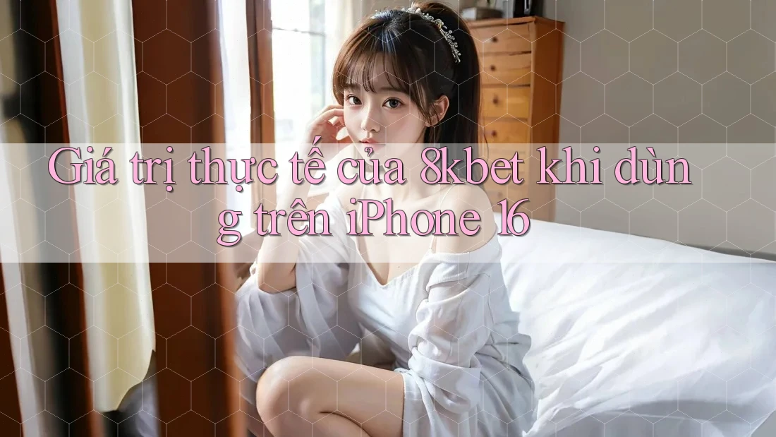 Giá trị thực tế của 8kbet khi dùng trên iPhone 16 Giá trị thực tế của 8kbet khi dùng trên iPhone 16