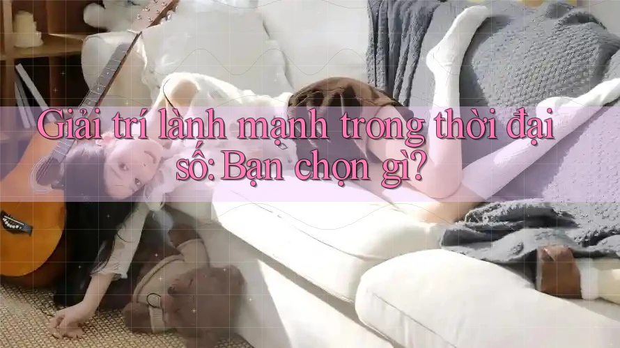 Giải trí lành mạnh trong thời đại số: Bạn chọn gì?