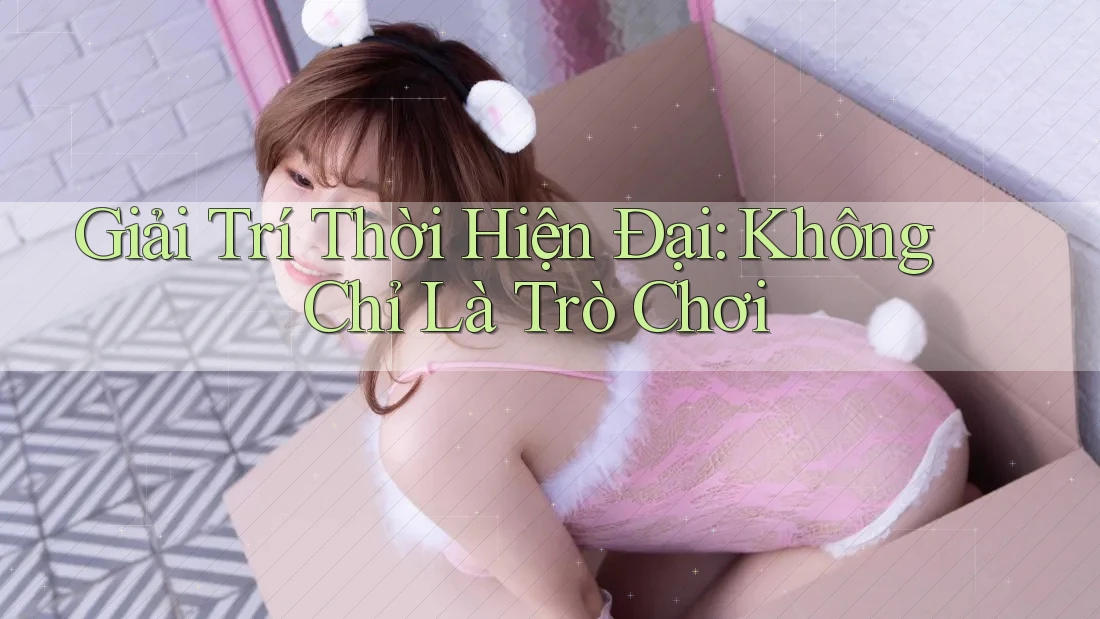 Giải Trí Thời Hiện Đại: Không Chỉ Là Trò Chơi Giải Trí Thời Hiện Đại: Không Chỉ Là Trò Chơi