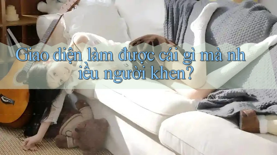 Giao diện làm được cái gì mà nhiều người khen?