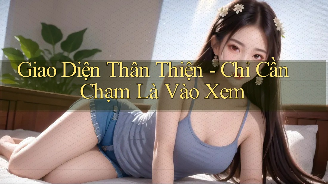 Giao Diện Thân Thiện - Chỉ Cần Chạm Là Vào Xem Giao Diện Thân Thiện - Chỉ Cần Chạm Là Vào Xem