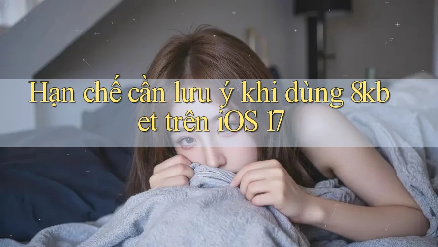 Hạn chế cần lưu ý khi dùng 8kbet trên iOS 17