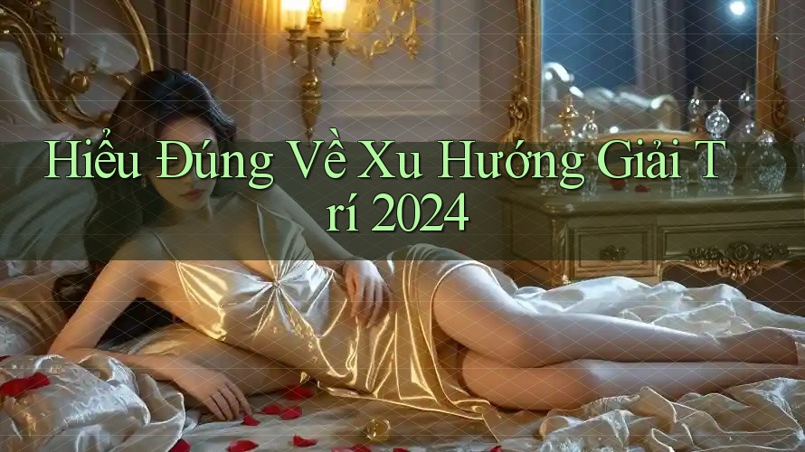 Hiểu Đúng Về Xu Hướng Giải Trí 2024 Hiểu Đúng Về Xu Hướng Giải Trí 2024