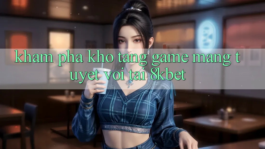 Khám Phá Kho Tàng Game mạng Tuyệt vời Tại 8kbet