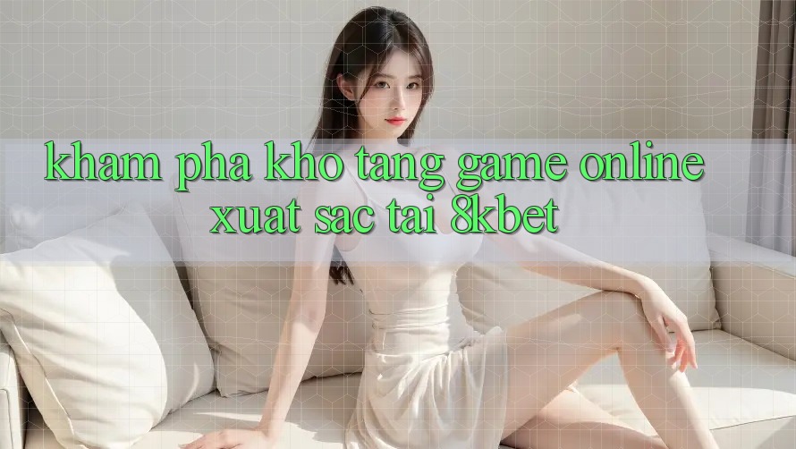 Khám Phá Kho Tàng Game online Xuất sắc Tại 8kbet
