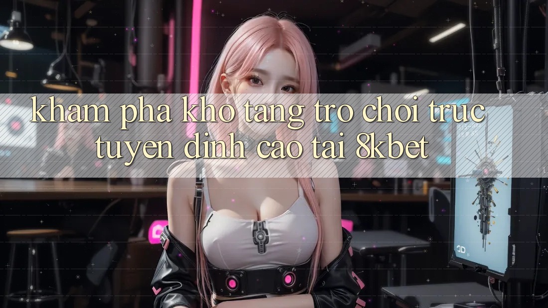 Khám Phá Kho Tàng Trò Chơi Trực Tuyến Đỉnh Cao Tại 8kbet