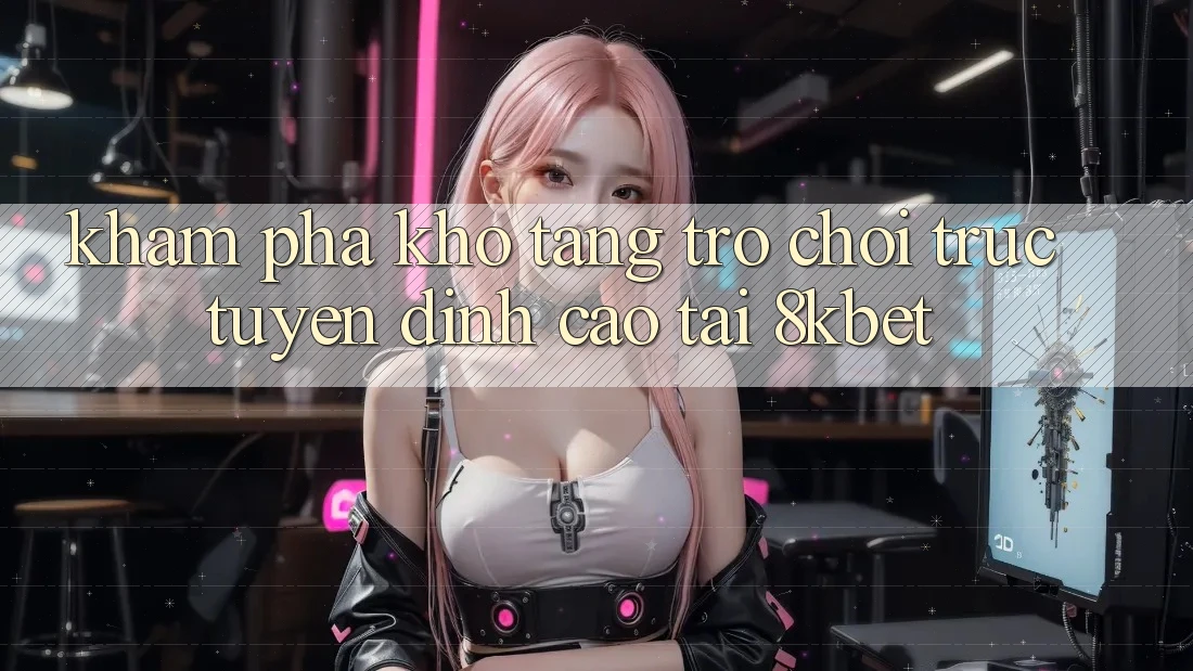 Khám Phá Kho Tàng Trò Chơi Trực Tuyến Đỉnh cao Tại 8kbet