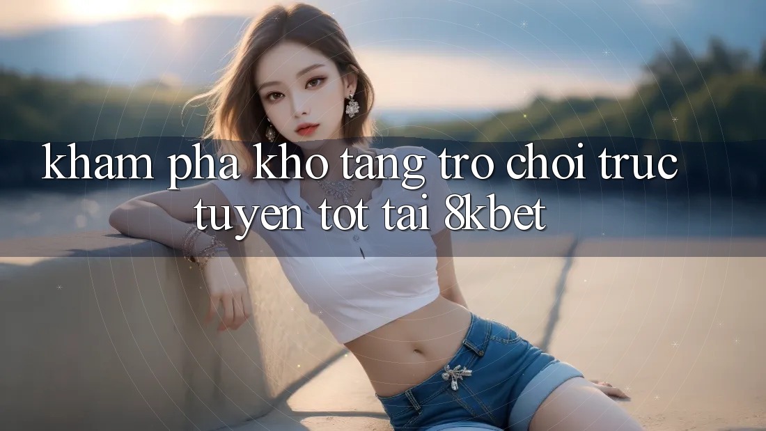 Khám Phá Kho Tàng Trò Chơi Trực Tuyến Tốt Tại 8kbet Khám Phá Kho Tàng Trò Chơi Trực Tuyến Tốt Tại 8kbet