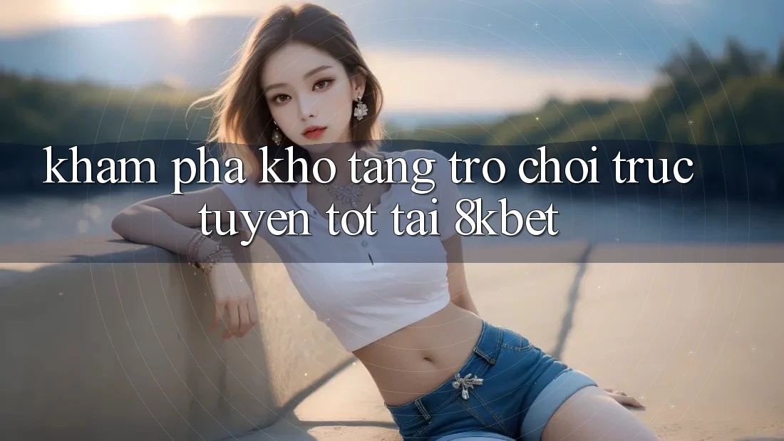 Khám Phá Kho Tàng Trò Chơi Trực Tuyến Tốt Tại 8kbet Khám Phá Kho Tàng Trò Chơi Trực Tuyến Tốt Tại 8kbet