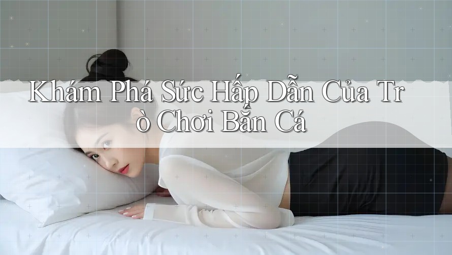 Khám Phá Sức Hấp Dẫn Của Trò Chơi Bắn Cá