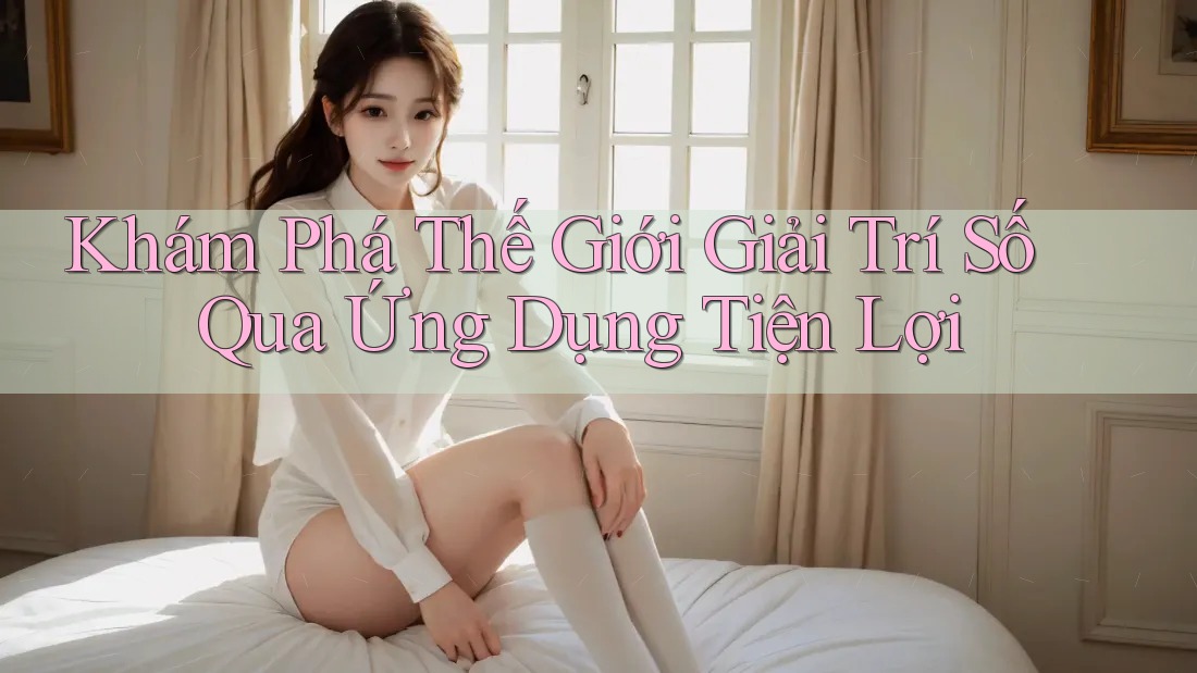 Khám Phá Thế Giới Giải Trí Số Qua Ứng Dụng Tiện Lợi Khám Phá Thế Giới Giải Trí Số Qua Ứng Dụng Tiện Lợi