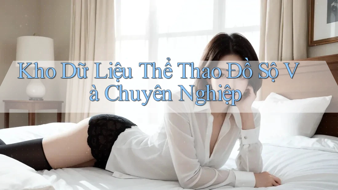 Kho Dữ Liệu Thể Thao Đồ Sộ Và Chuyên Nghiệp Kho Dữ Liệu Thể Thao Đồ Sộ Và Chuyên Nghiệp