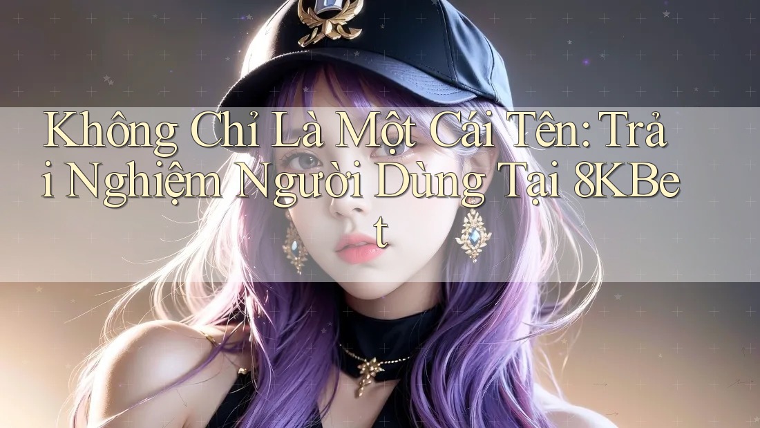 Không Chỉ Là Một Cái Tên: Trải Nghiệm Người Dùng Tại 8KBet