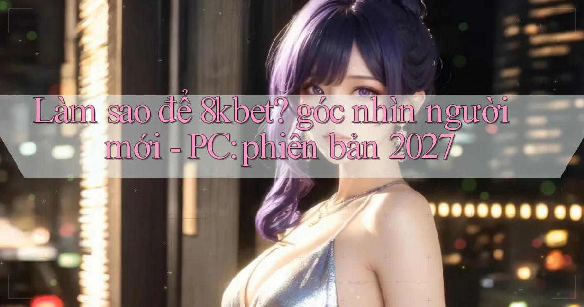 Làm sao để 8kbet góc nhìn người mới   PC phiên bản 2027