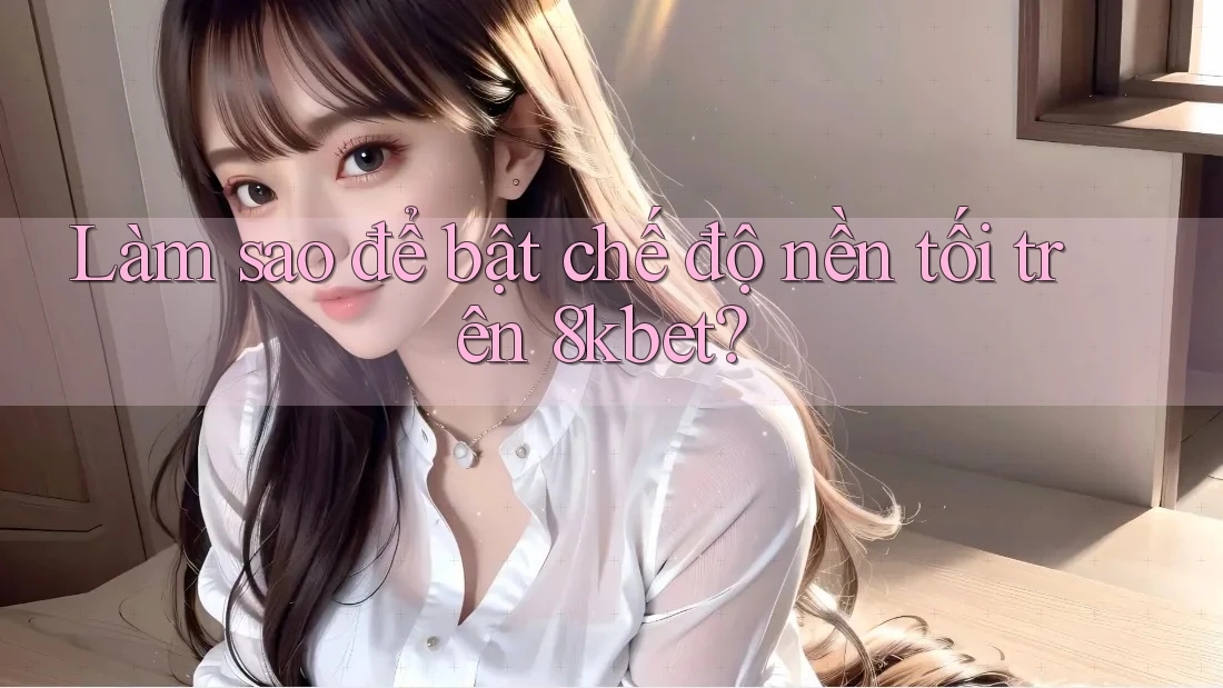 Làm sao để bật chế độ nền tối trên 8kbet? Làm sao để bật chế độ nền tối trên 8kbet?