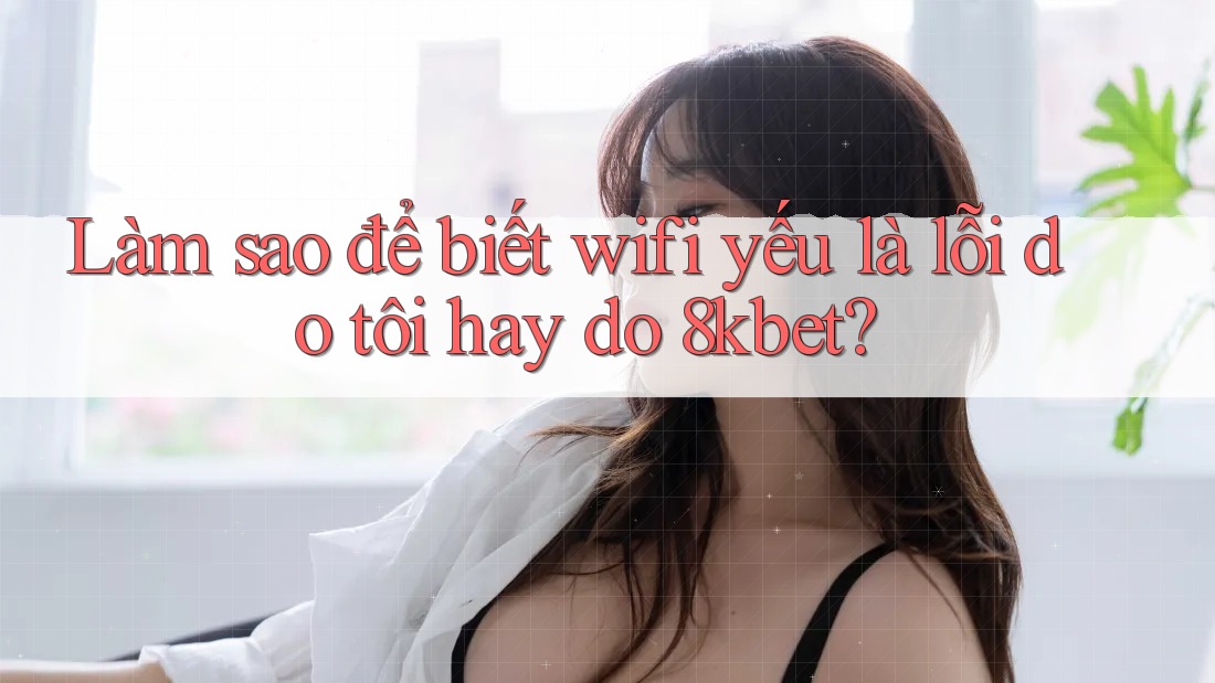 Làm sao để biết wifi yếu là lỗi do tôi hay do 8kbet? Làm sao để biết wifi yếu là lỗi do tôi hay do 8kbet?