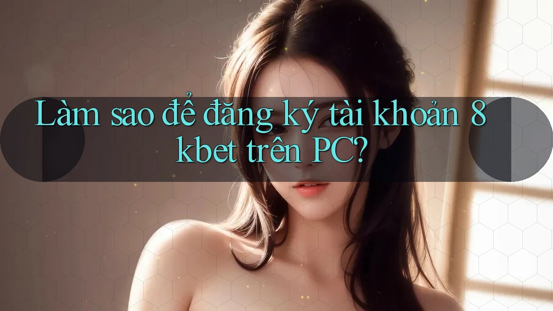 Làm sao để đăng ký tài khoản 8kbet trên PC? Làm sao để đăng ký tài khoản 8kbet trên PC?