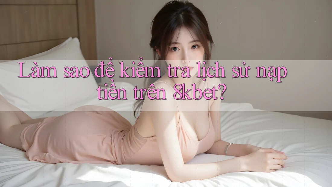 Làm sao để kiểm tra lịch sử nạp tiền trên 8kbet? Làm sao để kiểm tra lịch sử nạp tiền trên 8kbet?
