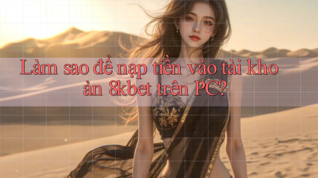 Làm sao để nạp tiền vào tài khoản 8kbet trên PC?