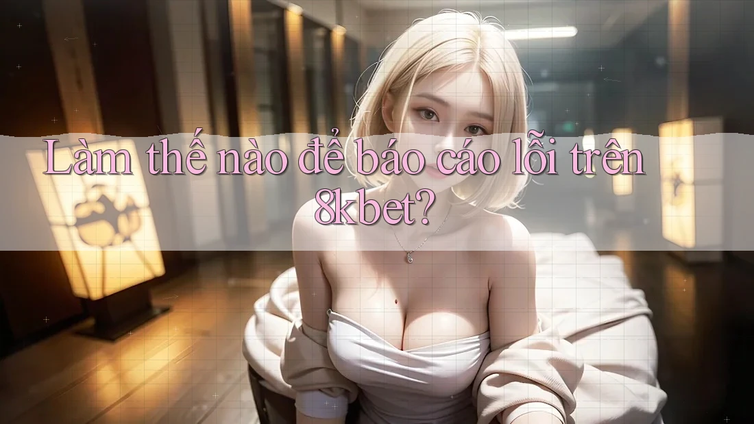 Làm thế nào để báo cáo lỗi trên 8kbet? Làm thế nào để báo cáo lỗi trên 8kbet?
