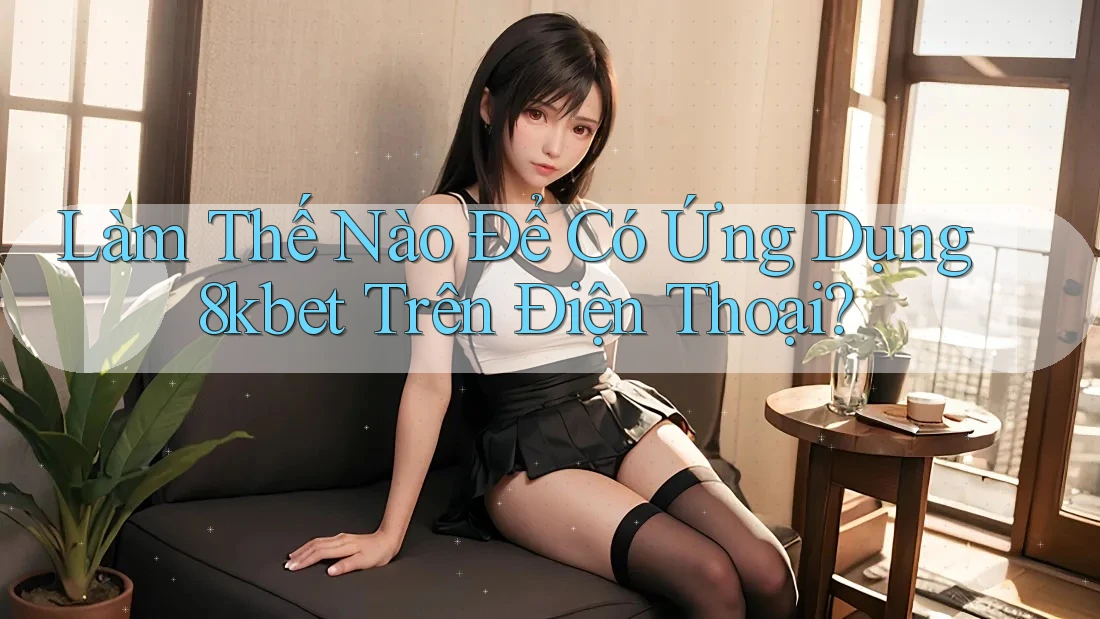 Làm Thế Nào Để Có Ứng Dụng 8kbet Trên Điện Thoại? Làm Thế Nào Để Có Ứng Dụng 8kbet Trên Điện Thoại?