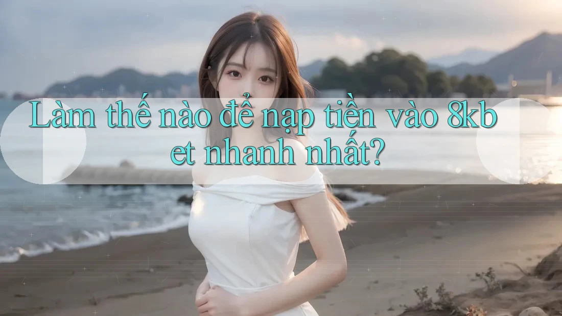 Làm thế nào để nạp tiền vào 8kbet nhanh nhất?