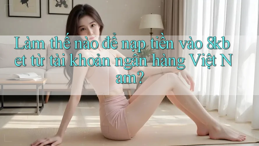 Làm thế nào để nạp tiền vào 8kbet từ tài khoản ngân hàng Việt Nam? Làm thế nào để nạp tiền vào 8kbet từ tài khoản ngân hàng Việt Nam?